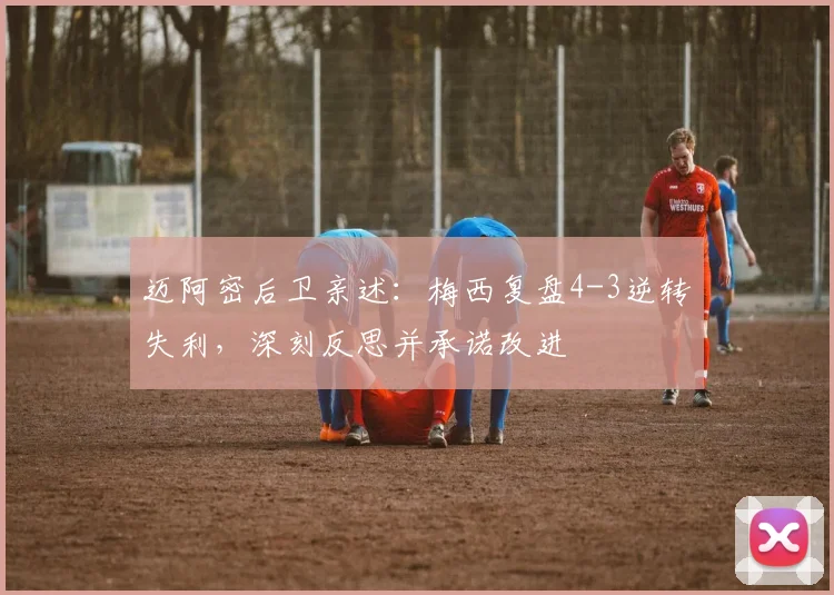 迈阿密后卫亲述：梅西复盘4-3逆转失利，深刻反思并承诺改进