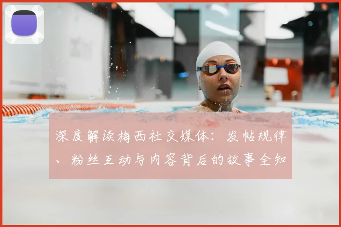 深度解读梅西社交媒体：发帖规律、粉丝互动与内容背后的故事全知道