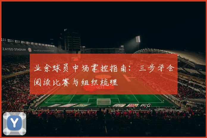 业余球员中场掌控指南:三步学会阅读比赛与组织梳理