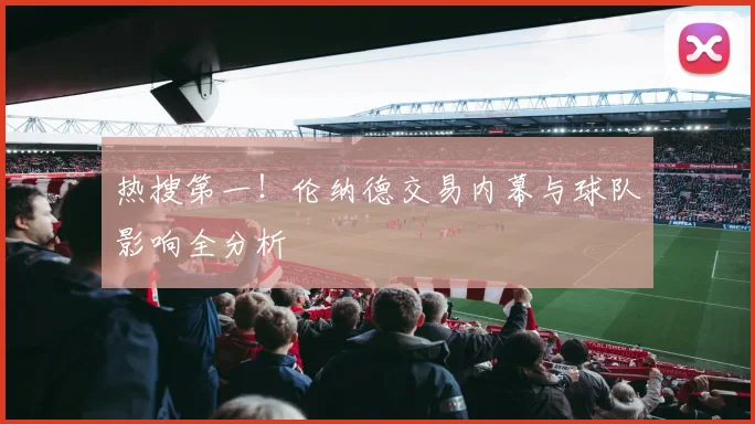 热搜第一！伦纳德交易内幕与球队影响全分析