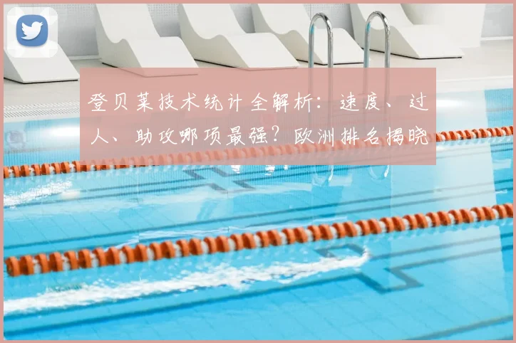 登贝莱技术统计全解析：速度、过人、助攻哪项最强？欧洲排名揭晓