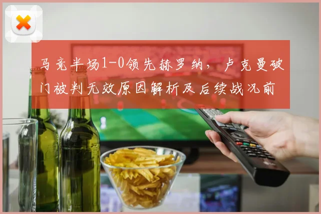 马竞半场1-0领先赫罗纳,卢克曼破门被判无效原因解析及后续战况前瞻