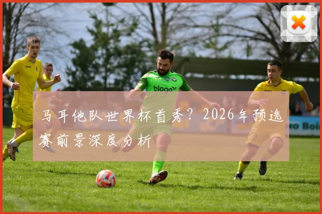 马耳他队世界杯首秀？2026年预选赛前景深度分析