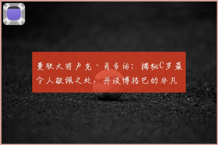 曼联大将卢克·肖专访：揭秘C罗最令人敬佩之处，并谈博格巴的非凡天赋