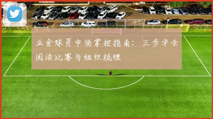 业余球员中场掌控指南：三步学会阅读比赛与组织梳理