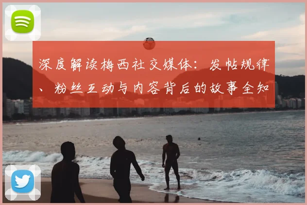 深度解读梅西社交媒体：发帖规律、粉丝互动与内容背后的故事全知道