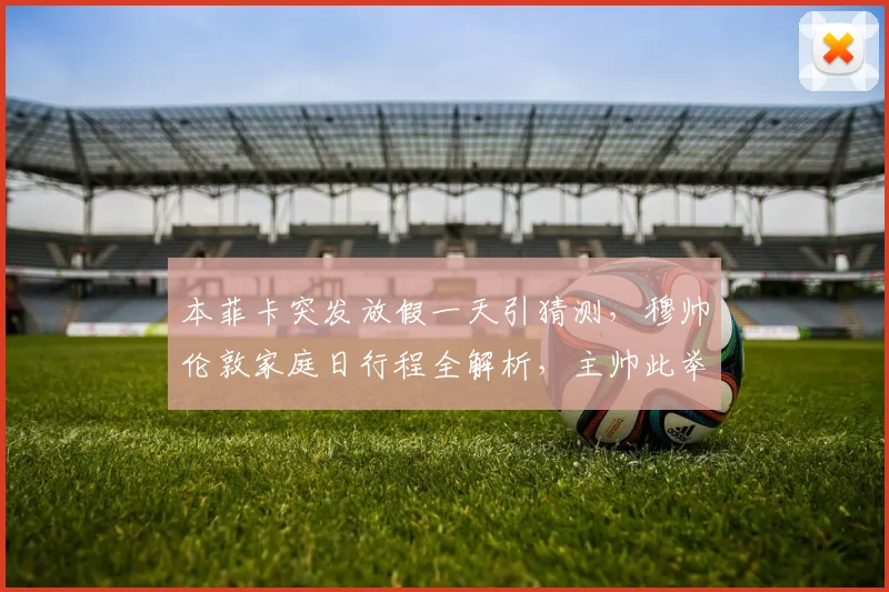 本菲卡突发放假一天引猜测,穆帅伦敦家庭日行程全解析,主帅此举背后有何深意?