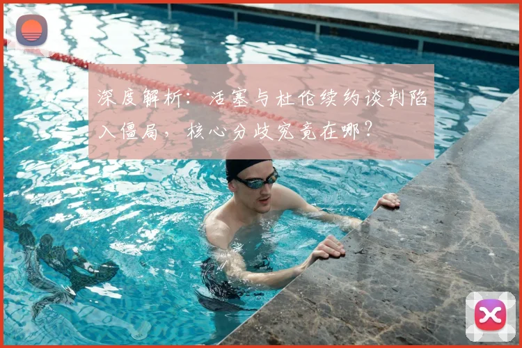 深度解析：活塞与杜伦续约谈判陷入僵局，核心分歧究竟在哪？