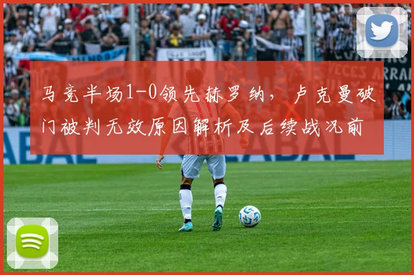 马竞半场1-0领先赫罗纳，卢克曼破门被判无效原因解析及后续战况前瞻